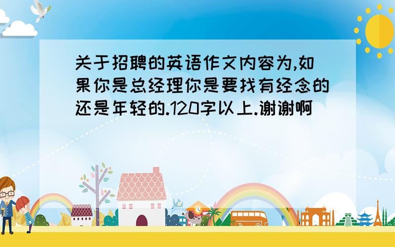 关于招聘的英语作文内容为,如果你是总经理你是要找有经念的还是年轻的.120字以上.谢谢啊`