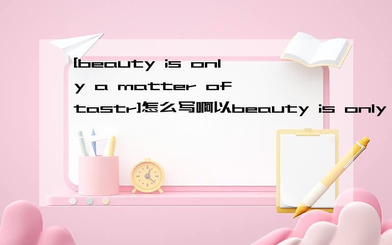 [beauty is only a matter of tastr]怎么写啊以beauty is only a matter of tastr为题,写一篇高中的口语稿,1分钟左右的,真的想不出来要怎么写了···