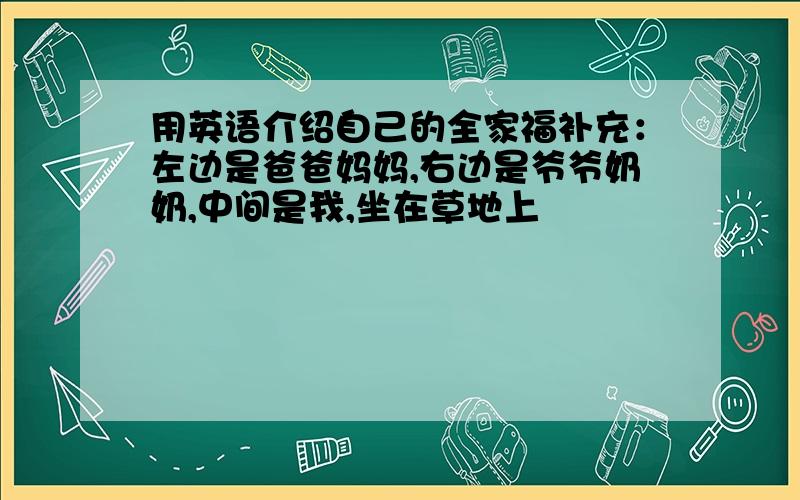 用英语介绍自己的全家福补充：左边是爸爸妈妈,右边是爷爷奶奶,中间是我,坐在草地上