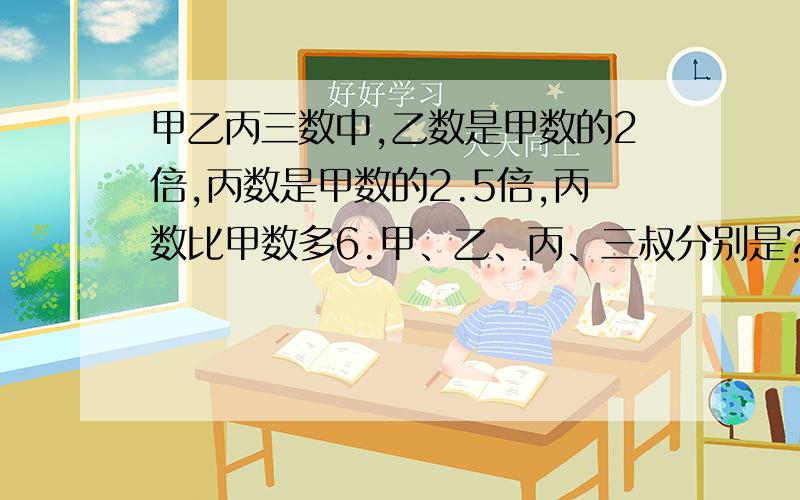 甲乙丙三数中,乙数是甲数的2倍,丙数是甲数的2.5倍,丙数比甲数多6.甲、乙、丙、三叔分别是?