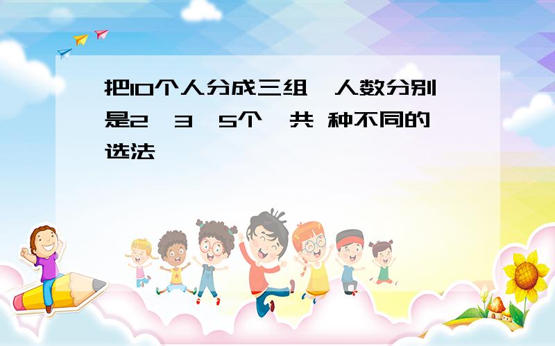 把10个人分成三组,人数分别是2,3,5个,共 种不同的选法