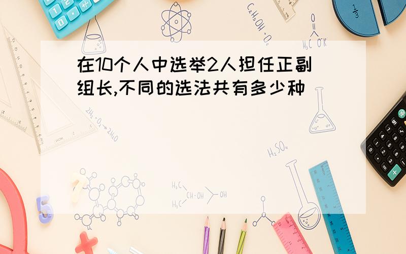 在10个人中选举2人担任正副组长,不同的选法共有多少种