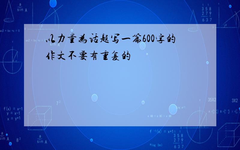 以力量为话题写一篇600字的作文不要有重复的