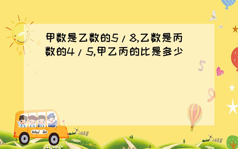 甲数是乙数的5/8,乙数是丙数的4/5,甲乙丙的比是多少