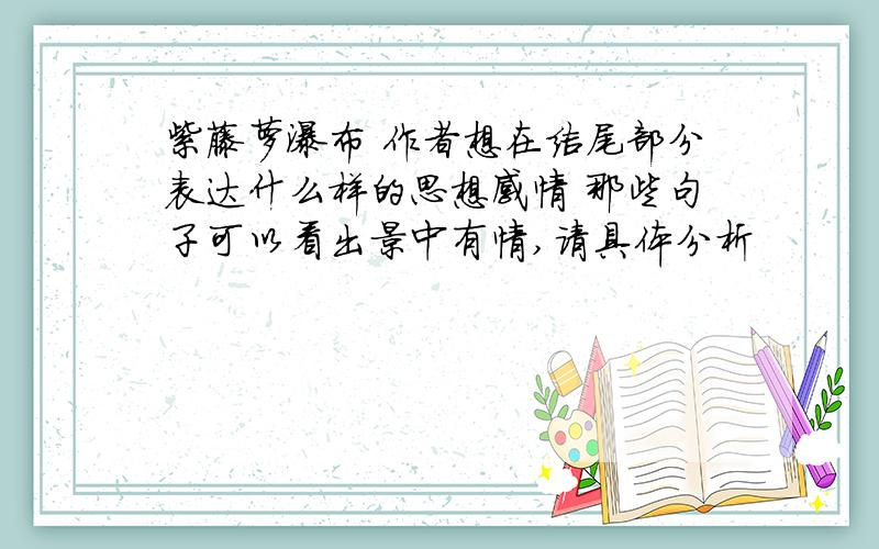 紫藤萝瀑布 作者想在结尾部分表达什么样的思想感情 那些句子可以看出景中有情,请具体分析