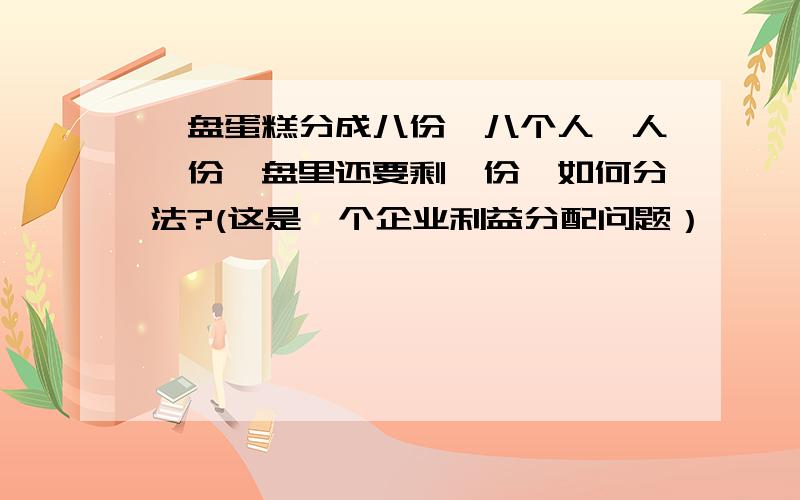 一盘蛋糕分成八份,八个人一人一份,盘里还要剩一份,如何分法?(这是一个企业利益分配问题）