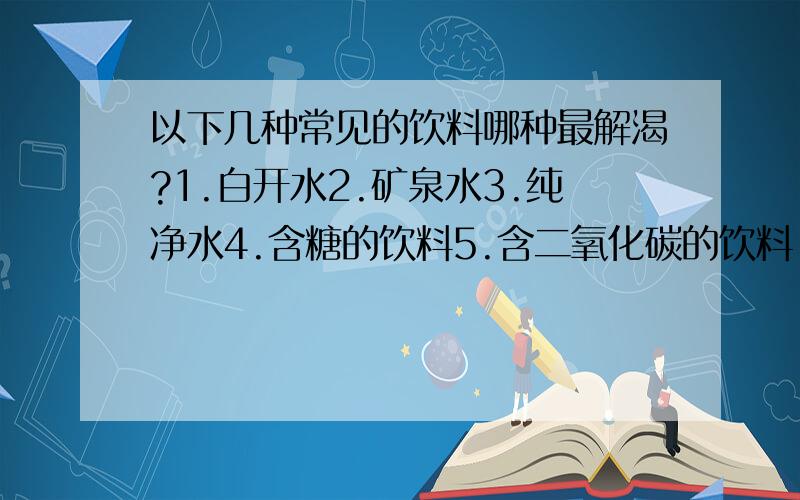 以下几种常见的饮料哪种最解渴?1.白开水2.矿泉水3.纯净水4.含糖的饮料5.含二氧化碳的饮料