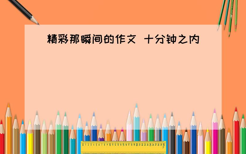 精彩那瞬间的作文 十分钟之内