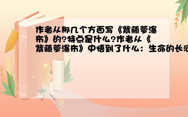 作者从那几个方面写《紫藤萝瀑布》的?特点是什么?作者从《紫藤萝瀑布》中悟到了什么：生命的长河指什么?急哟分100都可以!