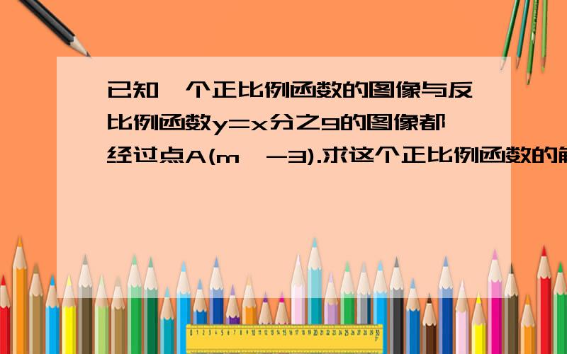 已知一个正比例函数的图像与反比例函数y=x分之9的图像都经过点A(m,-3).求这个正比例函数的解析式.