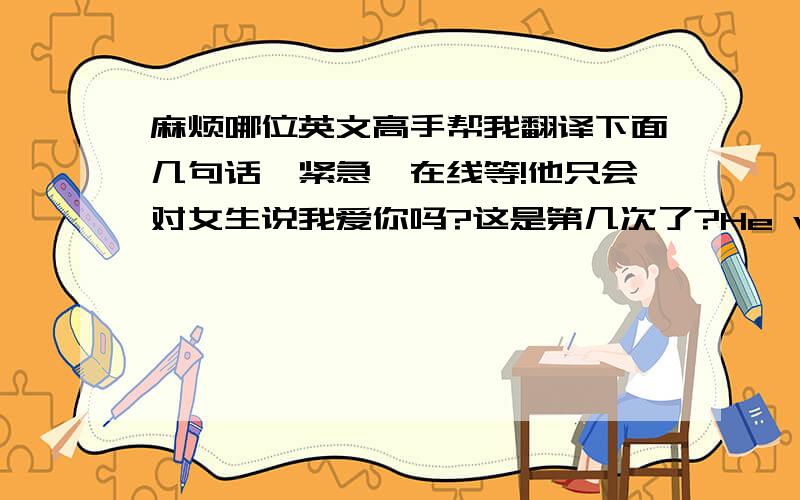 麻烦哪位英文高手帮我翻译下面几句话,紧急,在线等!他只会对女生说我爱你吗?这是第几次了?He will only for girls say I love you? This is how many times?所以他总是失败啊!So he always fail!喔,女士,请原谅我