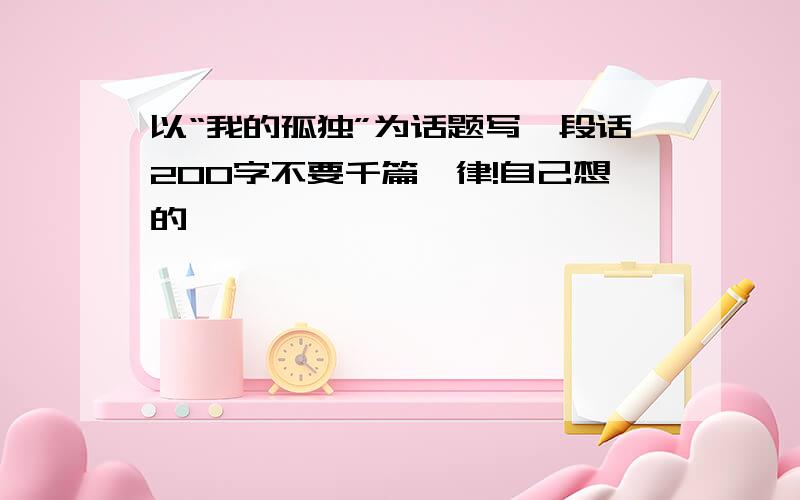 以“我的孤独”为话题写一段话200字不要千篇一律!自己想的