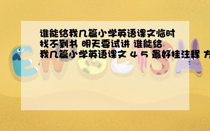 谁能给我几篇小学英语课文临时找不到书 明天要试讲 谁能给我几篇小学英语课文 4 5 最好挂注释 方便教师用