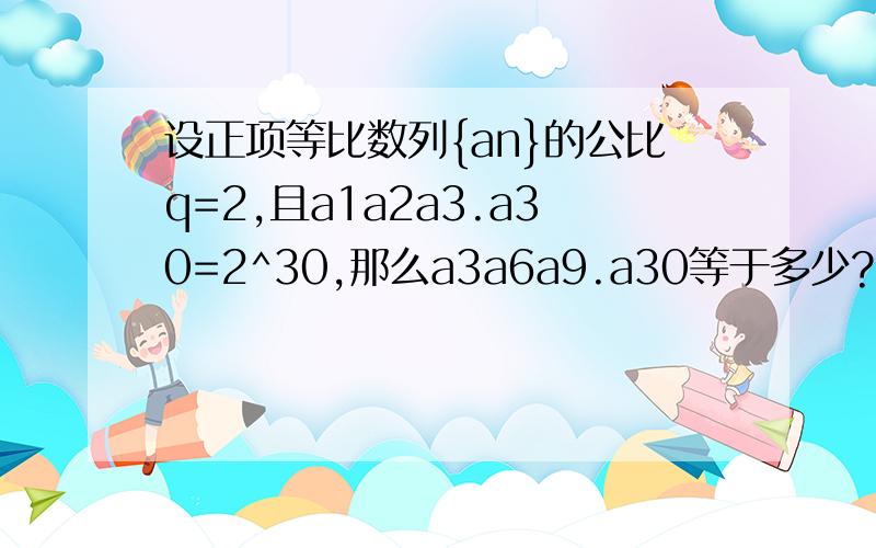 设正项等比数列{an}的公比q=2,且a1a2a3.a30=2^30,那么a3a6a9.a30等于多少?