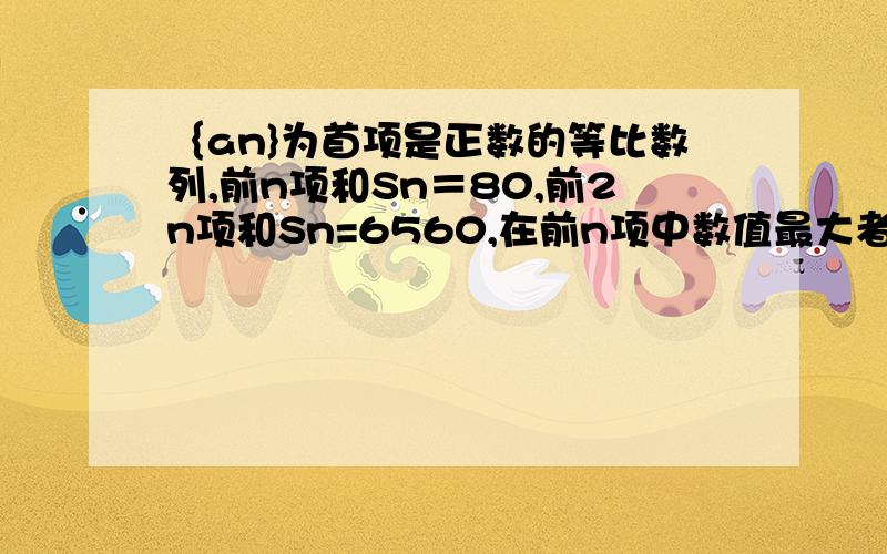 ｛an}为首项是正数的等比数列,前n项和Sn＝80,前2n项和Sn=6560,在前n项中数值最大者为54,求通项an.