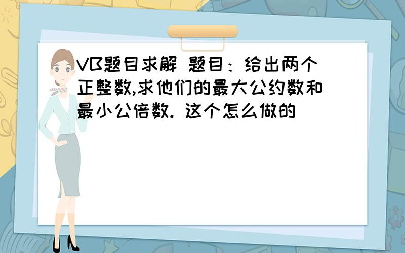 VB题目求解 题目：给出两个正整数,求他们的最大公约数和最小公倍数. 这个怎么做的