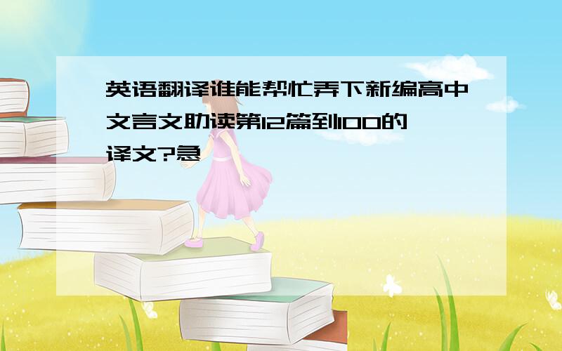 英语翻译谁能帮忙弄下新编高中文言文助读第12篇到100的译文?急,