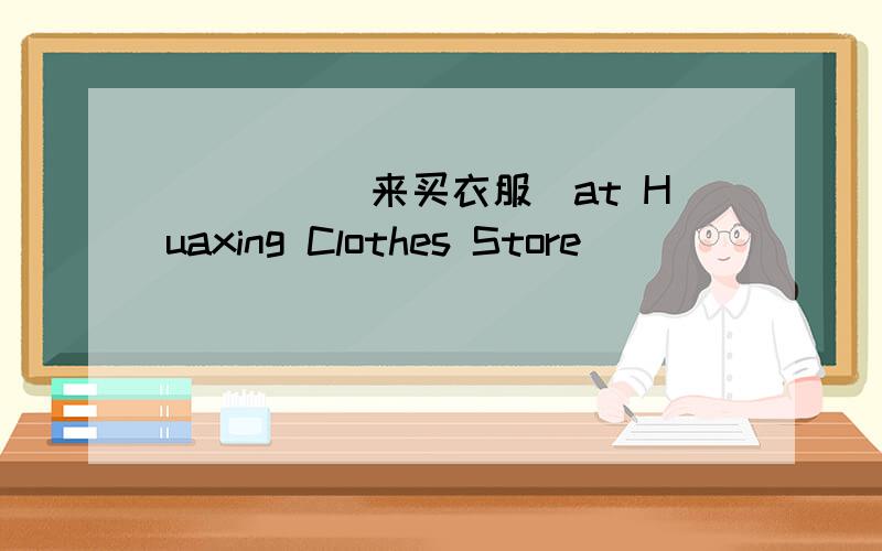 ___ ____ ____ ____(来买衣服）at Huaxing Clothes Store