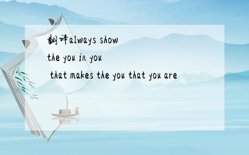 翻译always show the you in you that makes the you that you are