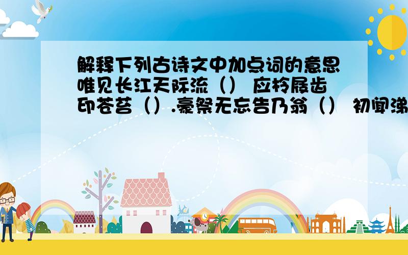 解释下列古诗文中加点词的意思唯见长江天际流（） 应柃屐齿印苍苔（）.豪祭无忘告乃翁（） 初闻涕泪满衣裳（）（唯字打点） （柃字打点） （ 乃字打点） （闻字打点）每逢佳节倍思亲