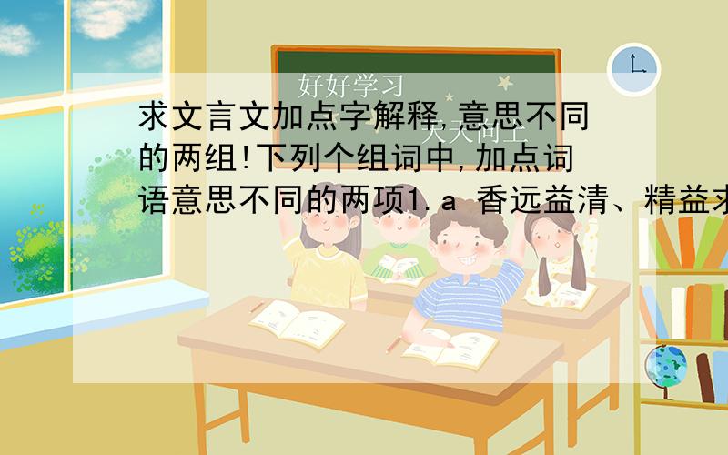 求文言文加点字解释,意思不同的两组!下列个组词中,加点词语意思不同的两项1.a 香远益清、精益求精 益b安能辨我是雄雌 、 居安思危 安c不足为外人道也、食不饱力不足 足d诚宜开张圣元、