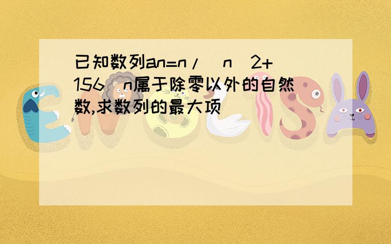 已知数列an=n/(n^2+156)n属于除零以外的自然数,求数列的最大项