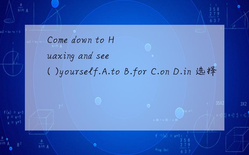 Come down to Huaxing and see( )yourself.A.to B.for C.on D.in 选择