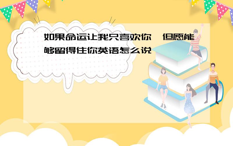 如果命运让我只喜欢你,但愿能够留得住你英语怎么说