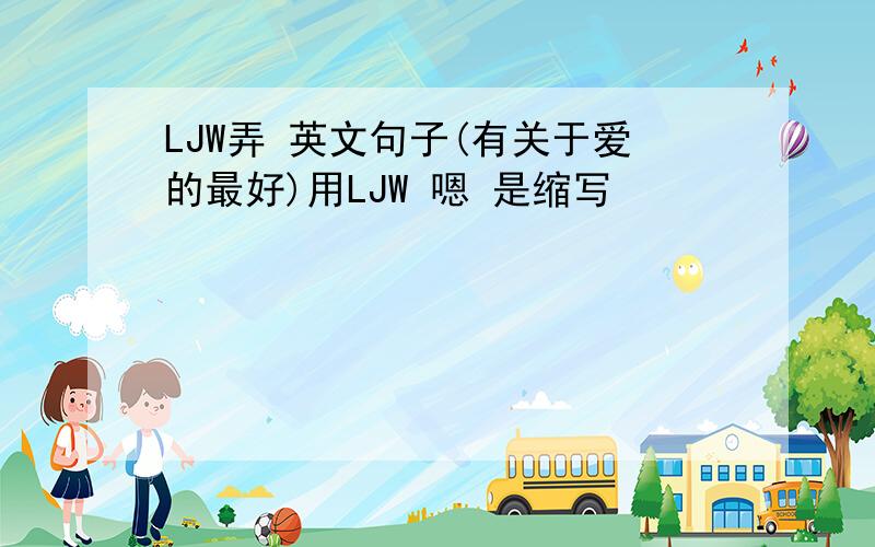 LJW弄 英文句子(有关于爱的最好)用LJW 嗯 是缩写