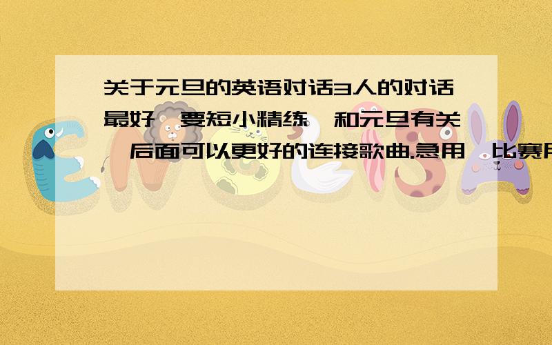 关于元旦的英语对话3人的对话最好,要短小精练,和元旦有关,后面可以更好的连接歌曲.急用,比赛用!周6就要开始了!