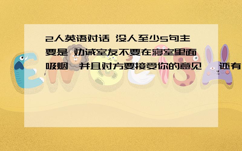 2人英语对话 没人至少5句主要是 劝诫室友不要在寝室里面吸烟,并且对方要接受你的意见 ,还有吸烟的危害性