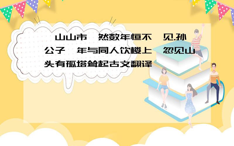 奂山山市,然数年恒不一见.孙公子禹年与同人饮楼上,忽见山头有孤塔耸起古文翻译