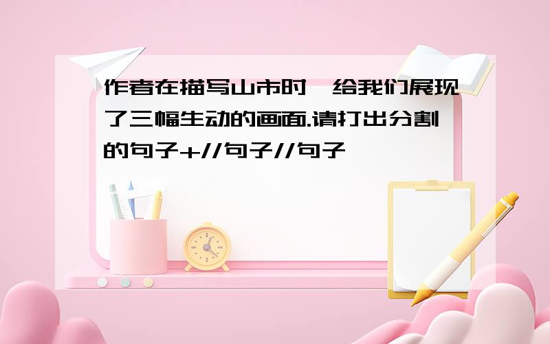 作者在描写山市时,给我们展现了三幅生动的画面.请打出分割的句子+//句子//句子