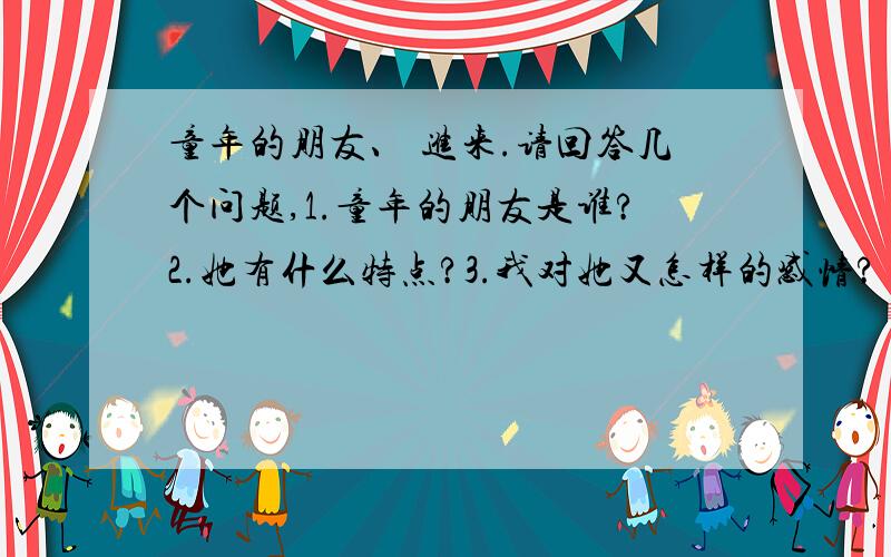 童年的朋友、 进来.请回答几个问题,1.童年的朋友是谁?2.她有什么特点?3.我对她又怎样的感情?