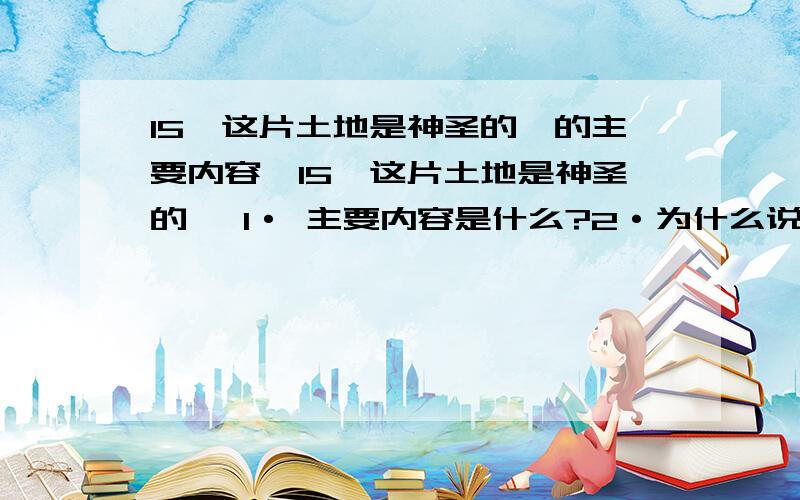 15《这片土地是神圣的》的主要内容,15《这片土地是神圣的》 1· 主要内容是什么?2·为什么说是神圣的 3·课文可以分几个段落,分别是什么?4·这篇课文是有关在———方面最动人心弦的演说,