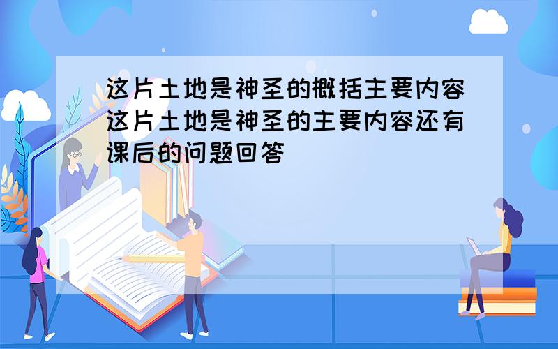 这片土地是神圣的概括主要内容这片土地是神圣的主要内容还有课后的问题回答