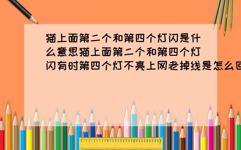 猫上面第二个和第四个灯闪是什么意思猫上面第二个和第四个灯闪有时第四个灯不亮上网老掉线是怎么回事