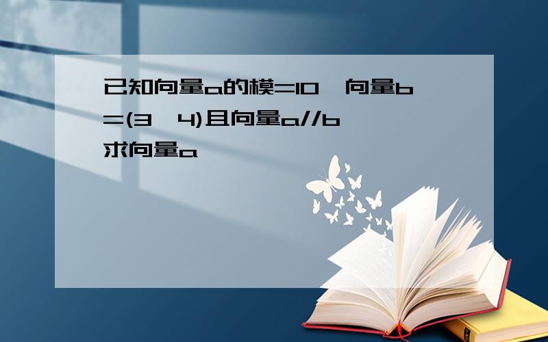 已知向量a的模=10,向量b=(3,4)且向量a//b,求向量a