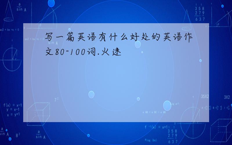 写一篇英语有什么好处的英语作文80-100词.火速