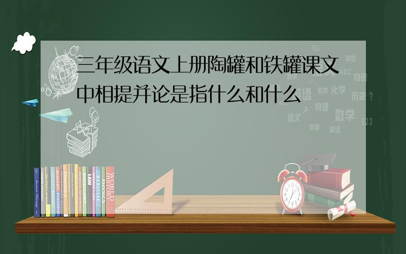 三年级语文上册陶罐和铁罐课文中相提并论是指什么和什么