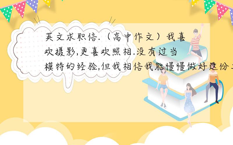 英文求职信.（高中作文）我喜欢摄影,更喜欢照相.没有过当模特的经验,但我相信我能慢慢做好这份工作.请我给一次试镜的机会.