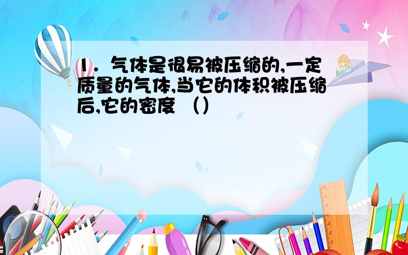 1．气体是很易被压缩的,一定质量的气体,当它的体积被压缩后,它的密度 （）