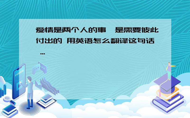 爱情是两个人的事,是需要彼此付出的 用英语怎么翻译这句话 ...