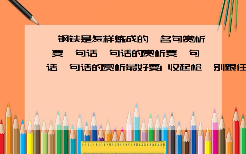 《钢铁是怎样炼成的》名句赏析 要一句话一句话的赏析要一句话一句话的赏析最好要1 收起枪,别跟任何人说.哪怕,生活无法忍受也要坚持下去,这样的生活才有可能变得有价值.2数千人形成一