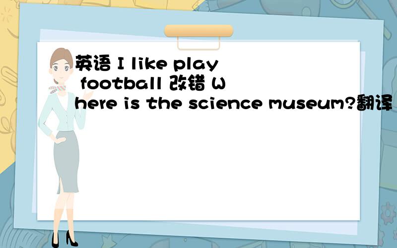 英语 I like play football 改错 Where is the science museum?翻译