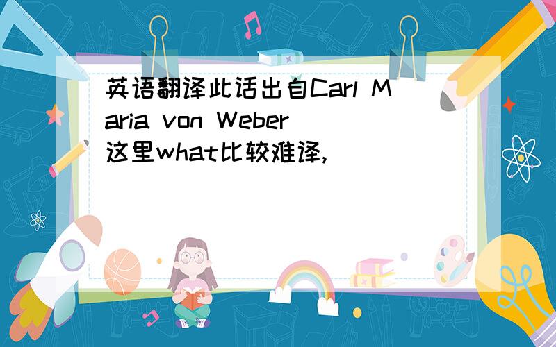 英语翻译此话出自Carl Maria von Weber这里what比较难译,