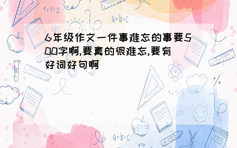 6年级作文一件事难忘的事要500字啊,要真的很难忘,要有好词好句啊