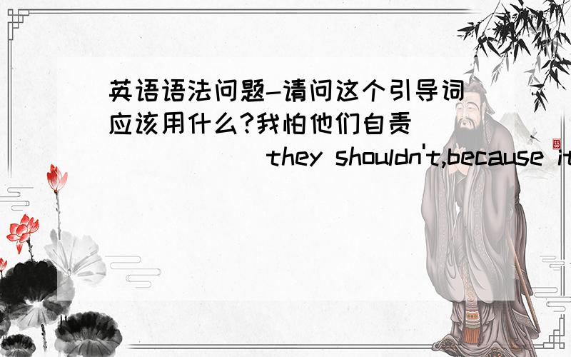 英语语法问题-请问这个引导词应该用什么?我怕他们自责________they shouldn't,because it's all my fault.