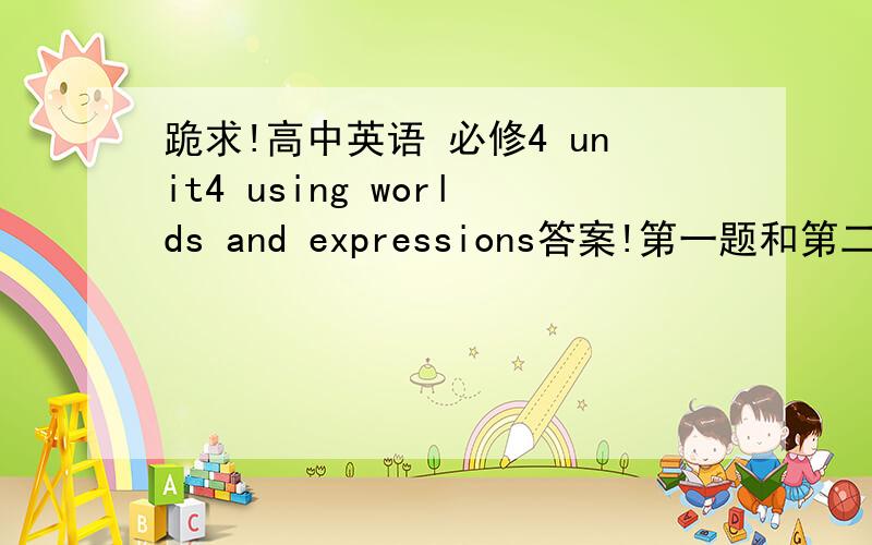 跪求!高中英语 必修4 unit4 using worlds and expressions答案!第一题和第二题的答案就行,人教版的、、如果是叫我去买全解的就不用说了,我要能卖就不在这问了