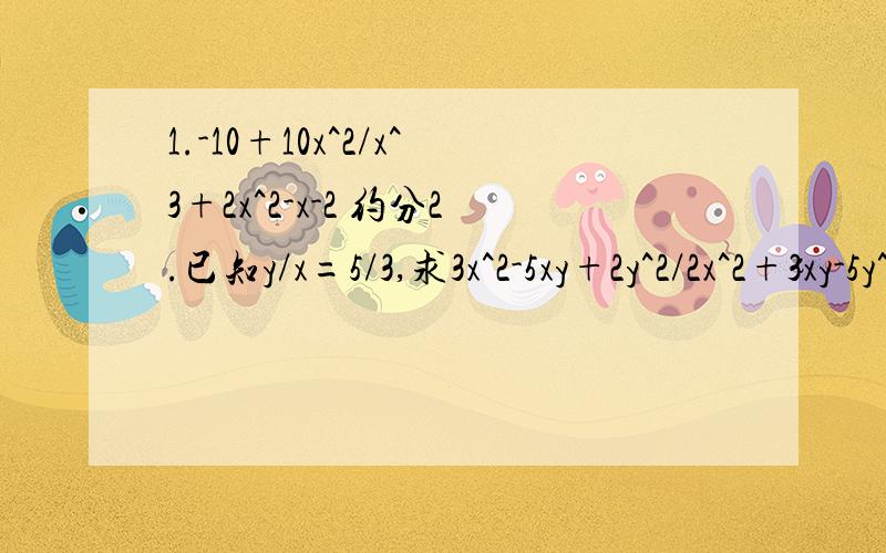 1.-10+10x^2/x^3+2x^2-x-2 约分2.已知y/x=5/3,求3x^2-5xy+2y^2/2x^2+3xy-5y^2的值